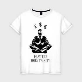 Женская футболка хлопок с принтом Pray the holy trinity в Курске, 100% хлопок | прямой крой, круглый вырез горловины, длина до линии бедер, слегка спущенное плечо | banksy | бэнкси | граффтити | деньги | доллар | евро | фунт