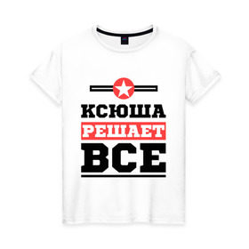 Женская футболка хлопок с принтом Ксюша решает все в Курске, 100% хлопок | прямой крой, круглый вырез горловины, длина до линии бедер, слегка спущенное плечо | ksusha | женское имя | имена | имя | ксения