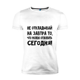 Мужская футболка премиум с принтом Не откладывай на завтра то, что можно отложить сегодня! в Курске, 92% хлопок, 8% лайкра | приталенный силуэт, круглый вырез ворота, длина до линии бедра, короткий рукав | не оставляй на завтра | отложи сегодня | цитаты