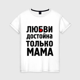Женская футболка хлопок с принтом Только мама любви достойна в Курске, 100% хлопок | прямой крой, круглый вырез горловины, длина до линии бедер, слегка спущенное плечо | девушкам | любовь | отношения | пафосные | только мама
