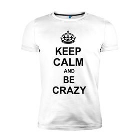 Мужская футболка премиум с принтом Keep calm and be crazy в Курске, 92% хлопок, 8% лайкра | приталенный силуэт, круглый вырез ворота, длина до линии бедра, короткий рукав | crazy | keep calm | keep calm and be crazy | английская корона | королевская корона | корона | сумасшедший