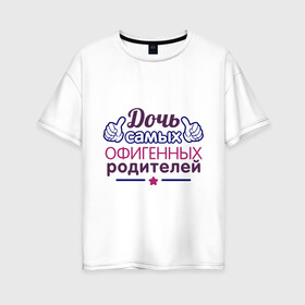 Женская футболка хлопок Oversize с принтом Дочь самых офигенных родителей в Курске, 100% хлопок | свободный крой, круглый ворот, спущенный рукав, длина до линии бедер
 | доча | дочка | офигеные родители