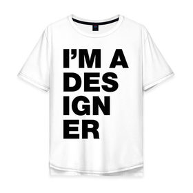 Мужская футболка хлопок Oversize с принтом I am a designer в Курске, 100% хлопок | свободный крой, круглый ворот, “спинка” длиннее передней части | designer | i am a designer | дизайнер | я дизайнер