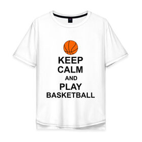 Мужская футболка хлопок Oversize с принтом Keep calm and play basketball. в Курске, 100% хлопок | свободный крой, круглый ворот, “спинка” длиннее передней части | сохраняй спокойствие