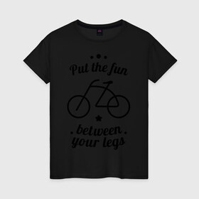 Женская футболка хлопок с принтом Put the fun between your legs в Курске, 100% хлопок | прямой крой, круглый вырез горловины, длина до линии бедер, слегка спущенное плечо | bike | ride | байк | велик | велогонщик | велопробег | велосипед | велосипедист | велоспорт | кататься | между ног | прокатись