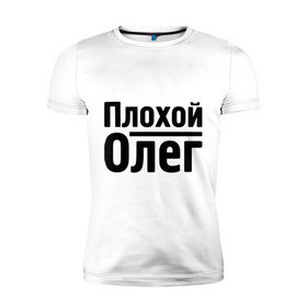 Мужская футболка премиум с принтом Плохой Олег в Курске, 92% хлопок, 8% лайкра | приталенный силуэт, круглый вырез ворота, длина до линии бедра, короткий рукав | oleg | имена | олег