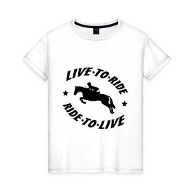 Женская футболка хлопок с принтом Live to ride - конный спорт - лошади в Курске, 100% хлопок | прямой крой, круглый вырез горловины, длина до линии бедер, слегка спущенное плечо | Тематика изображения на принте: live to ride | конный | лошади