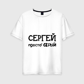 Женская футболка хлопок Oversize с принтом Сергей просто Серый в Курске, 100% хлопок | свободный крой, круглый ворот, спущенный рукав, длина до линии бедер
 | имена | парням | просто серый | серега | сережа | серый