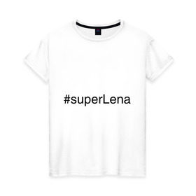 Женская футболка хлопок с принтом #superLena в Курске, 100% хлопок | прямой крой, круглый вырез горловины, длина до линии бедер, слегка спущенное плечо | елена | имена с хэш тегами | лена | леночка | супер