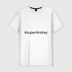 Мужская футболка премиум с принтом #superAndrey в Курске, 92% хлопок, 8% лайкра | приталенный силуэт, круглый вырез ворота, длина до линии бедра, короткий рукав | андрей | имена с хэш тегами | супер