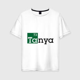 Женская футболка хлопок Oversize с принтом Tanya в Курске, 100% хлопок | свободный крой, круглый ворот, спущенный рукав, длина до линии бедер
 | breaking bad | во все тяжкие | женские имена | имена | таня | татьяна