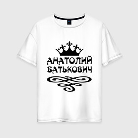 Женская футболка хлопок Oversize с принтом Анатолий Батькович в Курске, 100% хлопок | свободный крой, круглый ворот, спущенный рукав, длина до линии бедер
 | анатолий | вензель | корона | толька | толя | толян