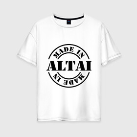 Женская футболка хлопок Oversize с принтом Made in Altai (сделано в Алтае) в Курске, 100% хлопок | свободный крой, круглый ворот, спущенный рукав, длина до линии бедер
 | made in altai | алтайский край | регионы россии | сделано в алтае