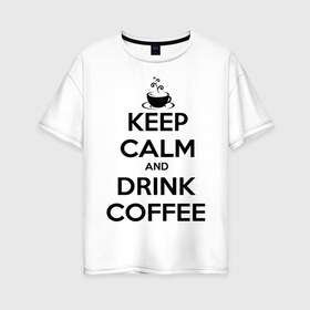 Женская футболка хлопок Oversize с принтом Keep calm and drink coffee в Курске, 100% хлопок | свободный крой, круглый ворот, спущенный рукав, длина до линии бедер
 | keep calm | keep calm and drink coffee | кофе | прикольные надписи