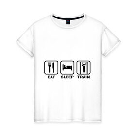 Женская футболка хлопок с принтом Еда сон тренировки (Eat, Sleep, Train) в Курске, 100% хлопок | прямой крой, круглый вырез горловины, длина до линии бедер, слегка спущенное плечо | eat | sleep | train | еда | сон | спорт | тренировки
