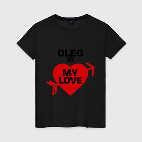 Женская футболка хлопок с принтом Олег - моя любовь в Курске, 100% хлопок | прямой крой, круглый вырез горловины, длина до линии бедер, слегка спущенное плечо | 14 февраля | love is.. | все | для двоих | имена | олег   моя любовь | парные | сердца