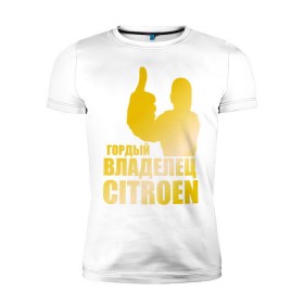 Мужская футболка премиум с принтом Гордый владелец Citroen (gold) в Курске, 92% хлопок, 8% лайкра | приталенный силуэт, круглый вырез ворота, длина до линии бедра, короткий рукав | 