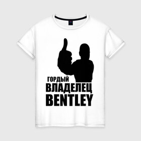 Женская футболка хлопок с принтом Гордый владелец Bentley в Курске, 100% хлопок | прямой крой, круглый вырез горловины, длина до линии бедер, слегка спущенное плечо | bentley | автомобильные | владелец | гонки | гордый | гордый владелец bentley | тачки машины