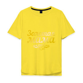 Мужская футболка хлопок Oversize с принтом Золотая мама в Курске, 100% хлопок | свободный крой, круглый ворот, “спинка” длиннее передней части | 8 марта | золотая | любимая мама | мама | мамочка | подарок маме