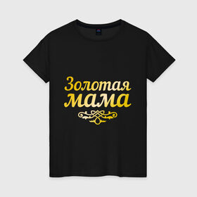 Женская футболка хлопок с принтом Золотая мама в Курске, 100% хлопок | прямой крой, круглый вырез горловины, длина до линии бедер, слегка спущенное плечо | 8 марта | золотая | любимая мама | мама | мамочка | подарок маме