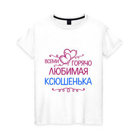 Женская футболка хлопок с принтом Всеми горячо любимая Ксюшенька в Курске, 100% хлопок | прямой крой, круглый вырез горловины, длина до линии бедер, слегка спущенное плечо | всеми горячо любимая ксюшенька | детские | имена | ксения | разное