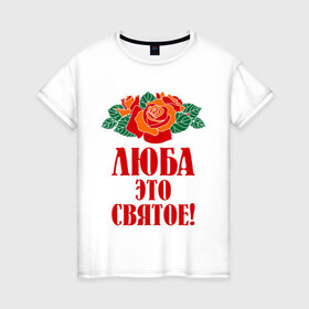 Женская футболка хлопок с принтом Люба - это святое в Курске, 100% хлопок | прямой крой, круглый вырез горловины, длина до линии бедер, слегка спущенное плечо | 8 марта | девушкам | идеи подарков | люба | любовь | роза | цвета | это святое