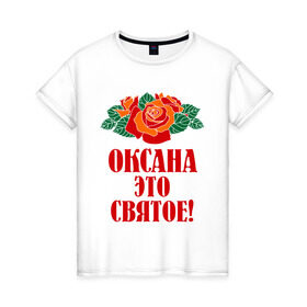 Женская футболка хлопок с принтом Оксана - это святое в Курске, 100% хлопок | прямой крой, круглый вырез горловины, длина до линии бедер, слегка спущенное плечо | 8 марта | идеи подарков | оксана | подарки | розы | цветы | это святое
