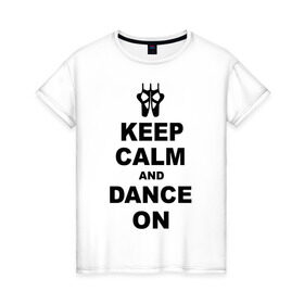 Женская футболка хлопок с принтом Keep calm and dance on в Курске, 100% хлопок | прямой крой, круглый вырез горловины, длина до линии бедер, слегка спущенное плечо | keep calm | keep calm and dance on | балет | танцы