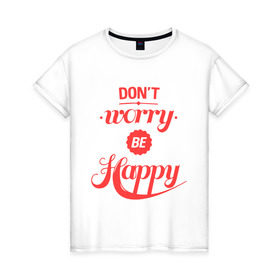 Женская футболка хлопок с принтом Don`t worry be happy в Курске, 100% хлопок | прямой крой, круглый вырез горловины, длина до линии бедер, слегка спущенное плечо | dont worry be happy | девушкам | не волнуйтесь быть счастливым | счастье