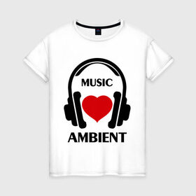 Женская футболка хлопок с принтом Любимая музыка - Ambient в Курске, 100% хлопок | прямой крой, круглый вырез горловины, длина до линии бедер, слегка спущенное плечо | ambient | любимая музыка | музыка | наушники | сердечко