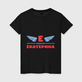 Женская футболка хлопок с принтом Е - значит Екатерина в Курске, 100% хлопок | прямой крой, круглый вырез горловины, длина до линии бедер, слегка спущенное плечо | екатерина | значит | имя | катенька | катюша | катя