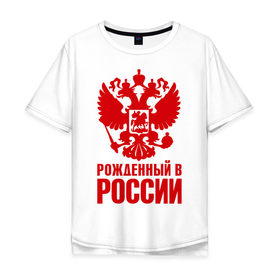 Мужская футболка хлопок Oversize с принтом Рожденный в Росии в Курске, 100% хлопок | свободный крой, круглый ворот, “спинка” длиннее передней части | герб | гордость | орел | патриот | рожден | россия | русский
