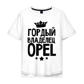 Мужская футболка хлопок Oversize с принтом Гордый владелец Opel в Курске, 100% хлопок | свободный крой, круглый ворот, “спинка” длиннее передней части | 