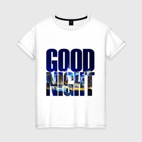 Женская футболка хлопок с принтом Good Night (спокойная ночь) в Курске, 100% хлопок | прямой крой, круглый вырез горловины, длина до линии бедер, слегка спущенное плечо | city | good | lights | night | вечер | город | ночь | огни | пейзаж | спокойная