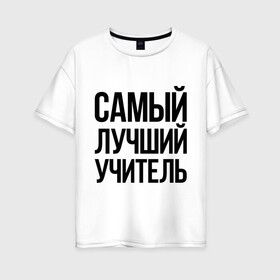 Женская футболка хлопок Oversize с принтом Самый лучший учитель в Курске, 100% хлопок | свободный крой, круглый ворот, спущенный рукав, длина до линии бедер
 | преподаватель | самый лучший | учитель | школа