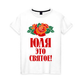 Женская футболка хлопок с принтом Юля - это святое в Курске, 100% хлопок | прямой крой, круглый вырез горловины, длина до линии бедер, слегка спущенное плечо | роза | святое | цветок | это | юлия