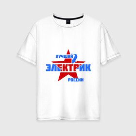Женская футболка хлопок Oversize с принтом Лучший электрик России в Курске, 100% хлопок | свободный крой, круглый ворот, спущенный рукав, длина до линии бедер
 | звезда | лучший | россия | специалист | стрелка | электрик