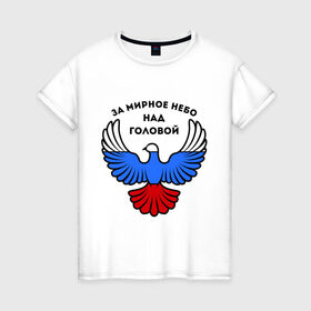 Женская футболка хлопок с принтом За мирное небо над головой в Курске, 100% хлопок | прямой крой, круглый вырез горловины, длина до линии бедер, слегка спущенное плечо | голубь | мир | мирное небо | орел | патриот | россия | триколор