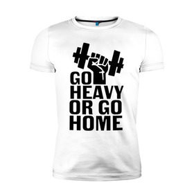 Мужская футболка премиум с принтом Go heavy or go home в Курске, 92% хлопок, 8% лайкра | приталенный силуэт, круглый вырез ворота, длина до линии бедра, короткий рукав | Тематика изображения на принте: go | go home | heavy
