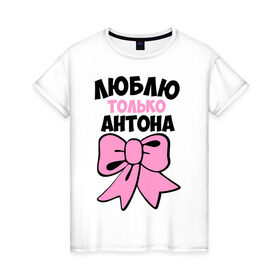 Женская футболка хлопок с принтом Люблю только Антона в Курске, 100% хлопок | прямой крой, круглый вырез горловины, длина до линии бедер, слегка спущенное плечо | антон | бантик | люблю только