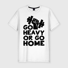Мужская футболка премиум с принтом Go heavy or go home в Курске, 92% хлопок, 8% лайкра | приталенный силуэт, круглый вырез ворота, длина до линии бедра, короткий рукав | 