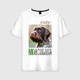 Женская футболка хлопок Oversize с принтом Дратхаар лучший друг собака в Курске, 100% хлопок | свободный крой, круглый ворот, спущенный рукав, длина до линии бедер
 | drug | дратхаар | порода | собака