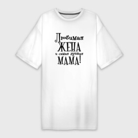 Платье-футболка хлопок с принтом Любимая жена и мама в Курске,  |  | Тематика изображения на принте: zhena | лучшая | любимая | любимая жена и самая лучшая мамаmama | самая