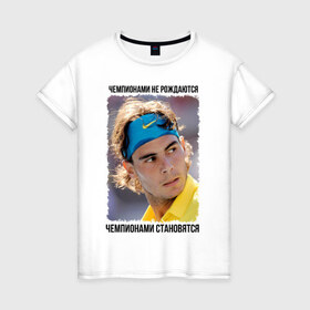 Женская футболка хлопок с принтом Рафаэль Надаль (Rafael Nadal) в Курске, 100% хлопок | прямой крой, круглый вырез горловины, длина до линии бедер, слегка спущенное плечо | чемпионами не рождаются | чемпионами становятся