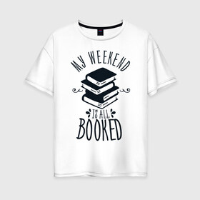 Женская футболка хлопок Oversize с принтом MY WEEKEND IS ALL BOOKED в Курске, 100% хлопок | свободный крой, круглый ворот, спущенный рукав, длина до линии бедер
 | 