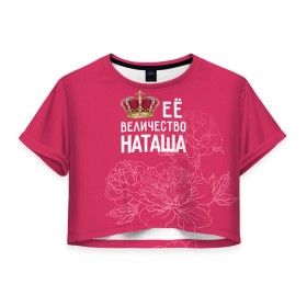 Женская футболка 3D укороченная с принтом Её величество Наташа в Курске, 100% полиэстер | круглая горловина, длина футболки до линии талии, рукава с отворотами | величество | её величество | имя | королева | корона | наташа | цветы
