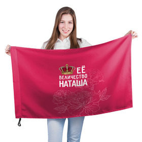 Флаг 3D с принтом Её величество Наташа в Курске, 100% полиэстер | плотность ткани — 95 г/м2, размер — 67 х 109 см. Принт наносится с одной стороны | величество | её величество | имя | королева | корона | наташа | цветы