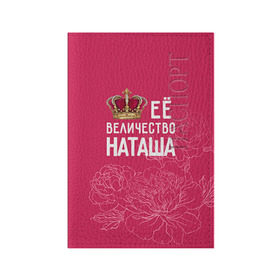 Обложка для паспорта матовая кожа с принтом Её величество Наташа в Курске, натуральная матовая кожа | размер 19,3 х 13,7 см; прозрачные пластиковые крепления | величество | её величество | имя | королева | корона | наташа | цветы