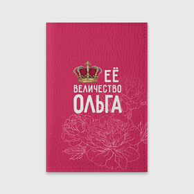 Обложка для паспорта матовая кожа с принтом Её величество Ольга в Курске, натуральная матовая кожа | размер 19,3 х 13,7 см; прозрачные пластиковые крепления | Тематика изображения на принте: величество | её величество | имя | королева | корона | ольга | оля | цветы