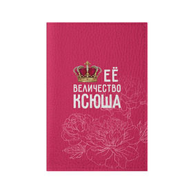 Обложка для паспорта матовая кожа с принтом Её величество Ксюша в Курске, натуральная матовая кожа | размер 19,3 х 13,7 см; прозрачные пластиковые крепления | Тематика изображения на принте: величество | её величество | имя | королева | корона | ксюша | цветы